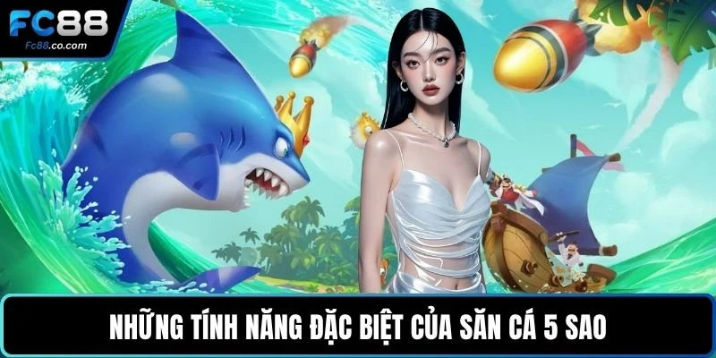 Những tính năng đặc biệt của săn cá 5 sao